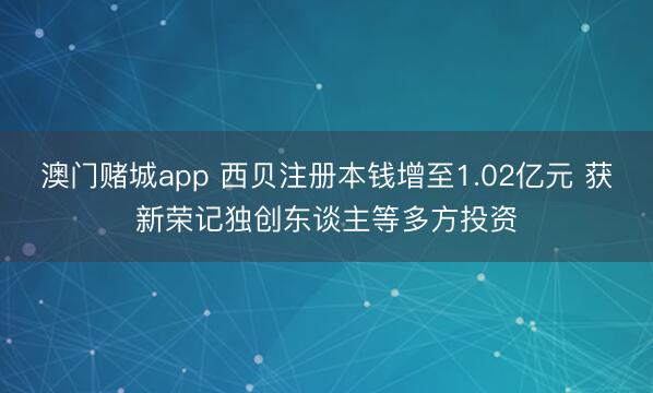 澳门赌城app 西贝注册本钱增至1.02亿元 获新荣记独创东谈主等多方投资