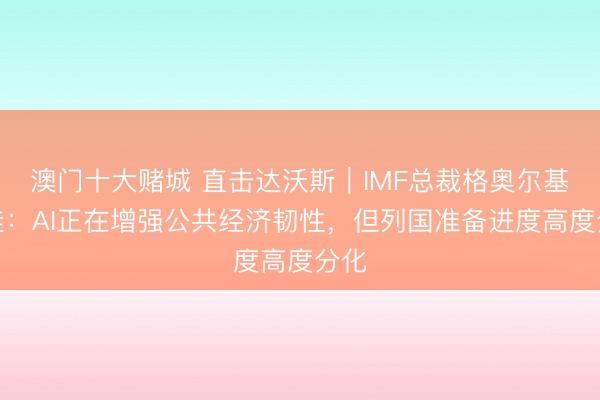 澳门十大赌城 直击达沃斯｜IMF总裁格奥尔基耶娃：AI正在增强公共经济韧性，但列国准备进度高度分化