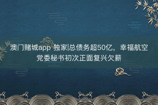 澳门赌城app 独家|总债务超50亿，幸福航空党委秘书初次正面复兴欠薪