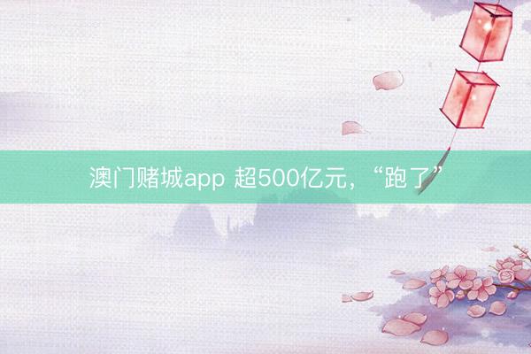 澳门赌城app 超500亿元，“跑了”