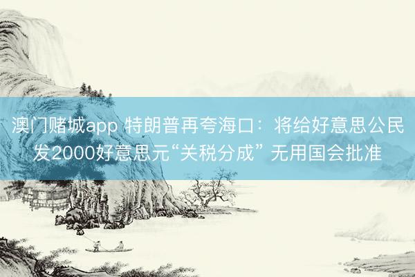 澳门赌城app 特朗普再夸海口:将给好意思公民发2000好意思元“关税分成” 无用国会批准