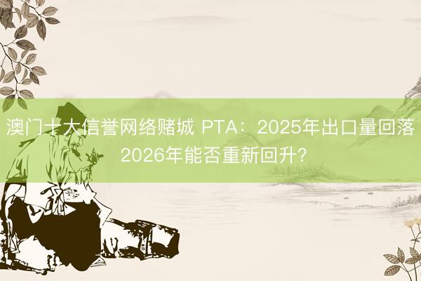 澳门十大信誉网络赌城 PTA：2025年出口量回落 2026年能否重新回升？