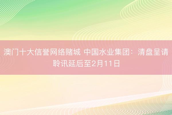 澳门十大信誉网络赌城 中国水业集团：清盘呈请聆讯延后至2月11日