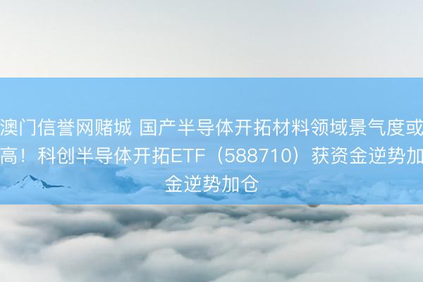 澳门信誉网赌城 国产半导体开拓材料领域景气度或提高！科创半导体开拓ETF（588710）获资金逆势加仓