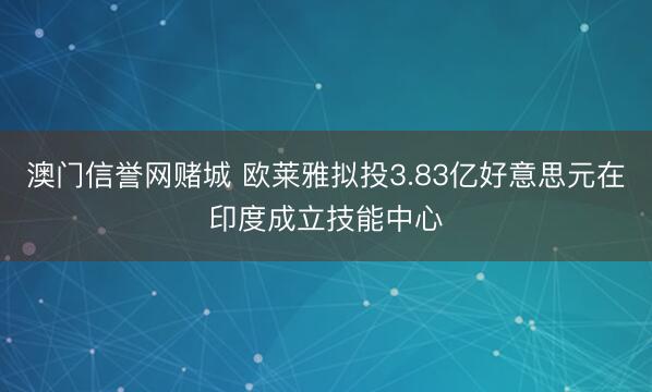 澳门信誉网赌城 欧莱雅拟投3.83亿好意思元在印度成立技能中心