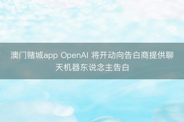 澳门赌城app OpenAI 将开动向告白商提供聊天机器东说念主告白