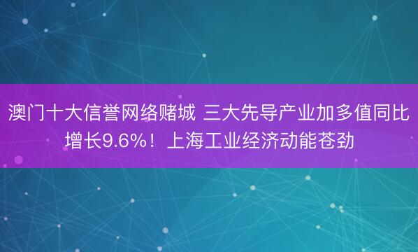 澳门十大信誉网络赌城 三大先导产业加多值同比增长9.6%！上海工业经济动能苍劲