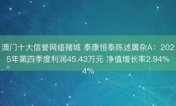 澳门十大信誉网络赌城 泰康恒泰陈述羼杂A：2025年第四季度利润45.43万元 净值增长率2.94%