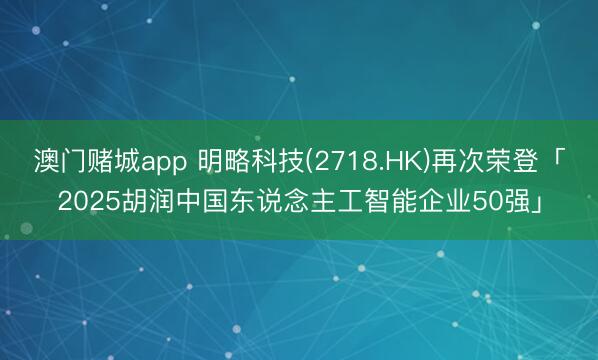 澳门赌城app 明略科技(2718.HK)再次荣登「2025胡润中国东说念主工智能企业50强」