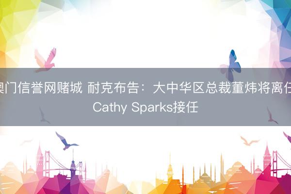 澳门信誉网赌城 耐克布告:大中华区总裁董炜将离任,Cathy Sparks接任