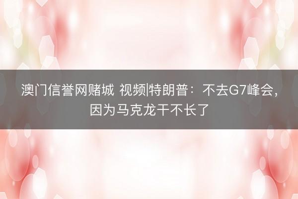 澳门信誉网赌城 视频|特朗普：不去G7峰会，因为马克龙干不长了