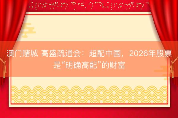 澳门赌城 高盛疏通会：超配中国，2026年股票是“明确高配”的财富