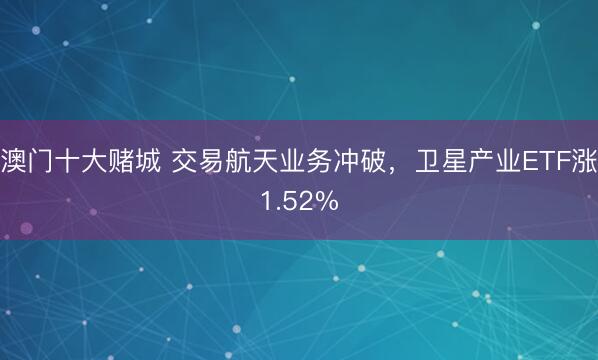 澳门十大赌城 交易航天业务冲破，卫星产业ETF涨1.52%