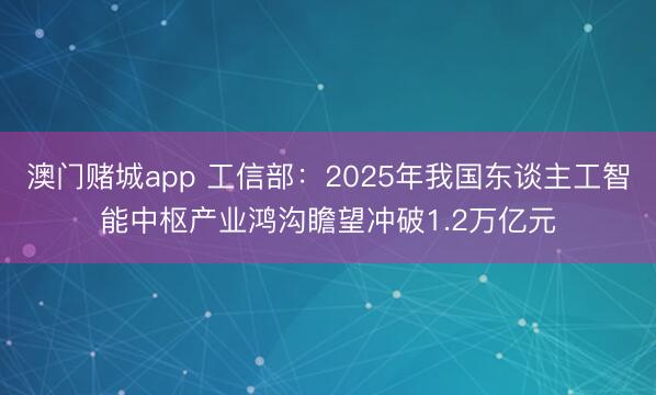 澳门赌城app 工信部：2025年我国东谈主工智能中枢产业鸿沟瞻望冲破1.2万亿元