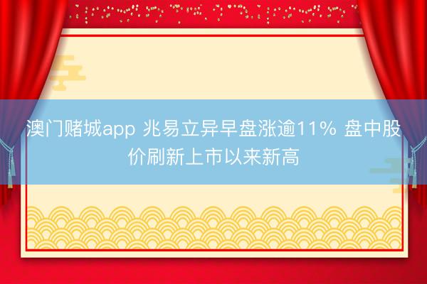 澳门赌城app 兆易立异早盘涨逾11% 盘中股价刷新上市以来新高
