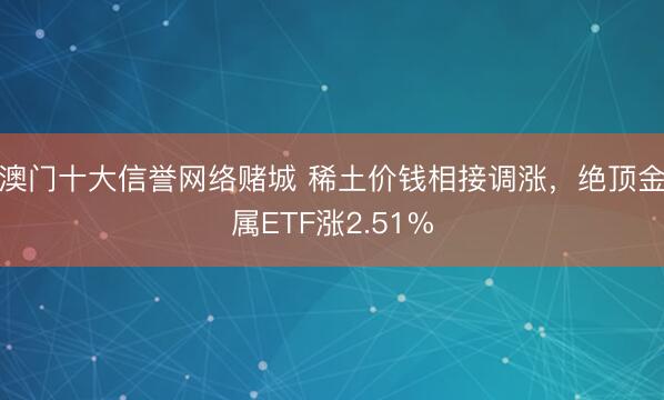 澳门十大信誉网络赌城 稀土价钱相接调涨，绝顶金属ETF涨2.51%