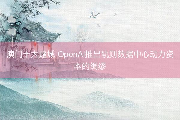澳门十大赌城 OpenAI推出轨则数据中心动力资本的绸缪