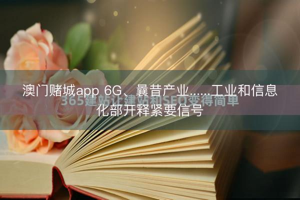 澳门赌城app 6G、曩昔产业......工业和信息化部开释紧要信号
