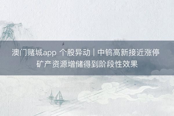 澳门赌城app 个股异动 | 中钨高新接近涨停 矿产资源增储得到阶段性效果