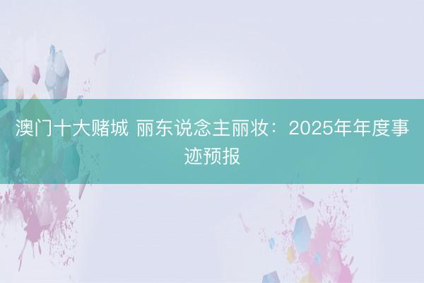 澳门十大赌城 丽东说念主丽妆：2025年年度事迹预报