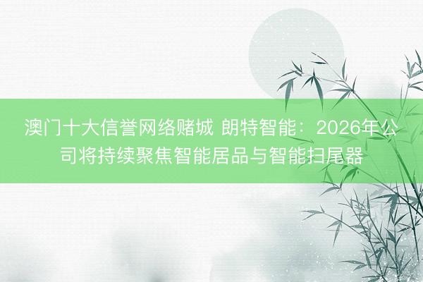 澳门十大信誉网络赌城 朗特智能:2026年公司将持续聚焦智能居品与智能扫尾器
