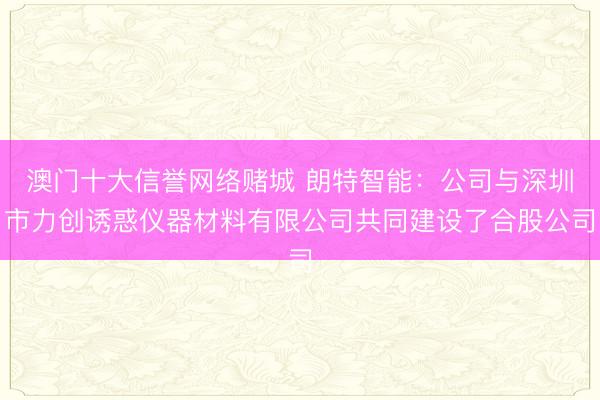 澳门十大信誉网络赌城 朗特智能：公司与深圳市力创诱惑仪器材料有限公司共同建设了合股公司