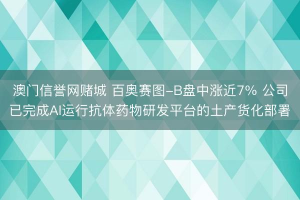 澳门信誉网赌城 百奥赛图-B盘中涨近7% 公司已完成AI运行抗体药物研发平台的土产货化部署
