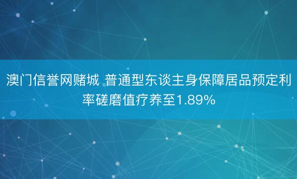 澳门信誉网赌城 普通型东谈主身保障居品预定利率磋磨值疗养至1.89%