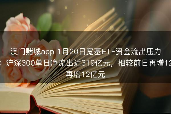 澳门赌城app 1月20日宽基ETF资金流出压力未减：沪深300单日净流出近319亿元，相较前日再增12亿元