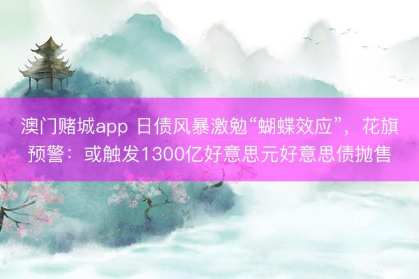 澳门赌城app 日债风暴激勉“蝴蝶效应”,花旗预警:或触发1300亿好意思元好意思债抛售