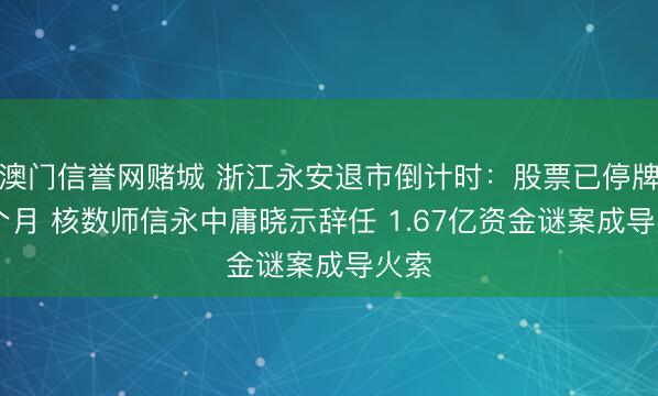 澳门信誉网赌城 浙江永安退市倒计时:股票已停牌11个月 核数师信永中庸晓示辞任 1.67亿资金谜案成导火索
