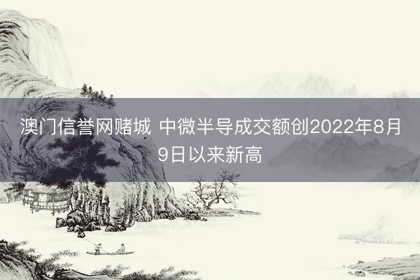 澳门信誉网赌城 中微半导成交额创2022年8月9日以来新高