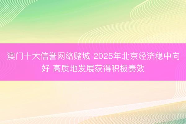 澳门十大信誉网络赌城 2025年北京经济稳中向好 高质地发展获得积极奏效