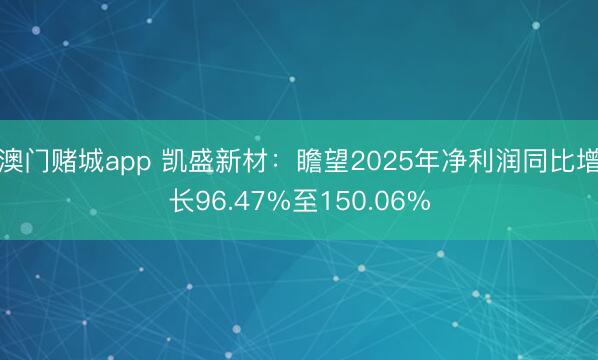 澳门赌城app 凯盛新材：瞻望2025年净利润同比增长96.47%至150.06%