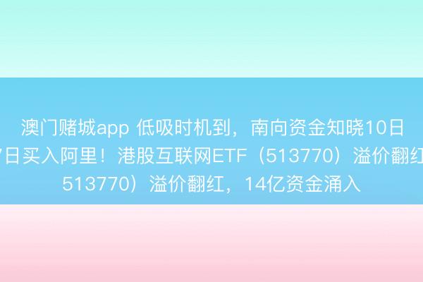 澳门赌城app 低吸时机到,南向资金知晓10日买入腾讯、知晓7日买入阿里!港股互联网ETF(513770)溢价翻红,14亿资金涌入