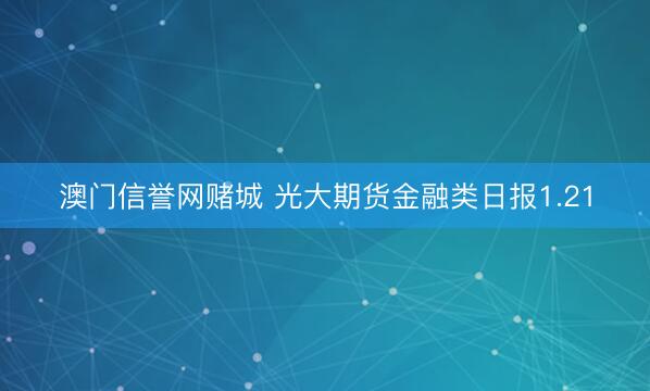 澳门信誉网赌城 光大期货金融类日报1.21