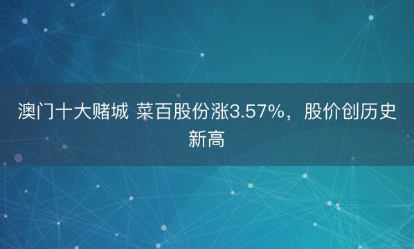 澳门十大赌城 菜百股份涨3.57%，股价创历史新高