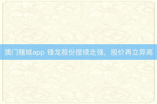 澳门赌城app 锋龙股份捏续走强，股价再立异高