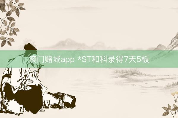 澳门赌城app *ST和科录得7天5板