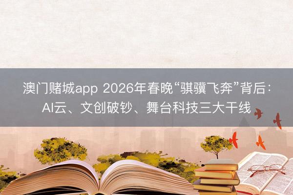 澳门赌城app 2026年春晚“骐骥飞奔”背后：AI云、文创破钞、舞台科技三大干线