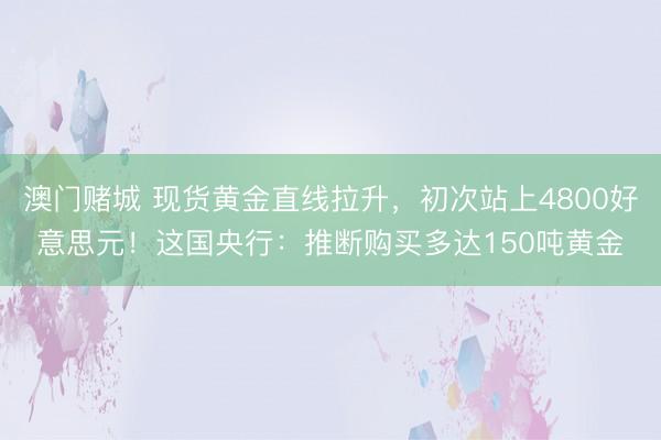 澳门赌城 现货黄金直线拉升,初次站上4800好意思元!这国央行:推断购买多达150吨黄金
