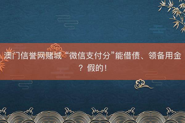 澳门信誉网赌城 “微信支付分”能借债、领备用金？假的！
