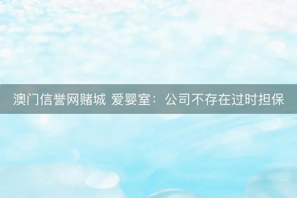 澳门信誉网赌城 爱婴室：公司不存在过时担保