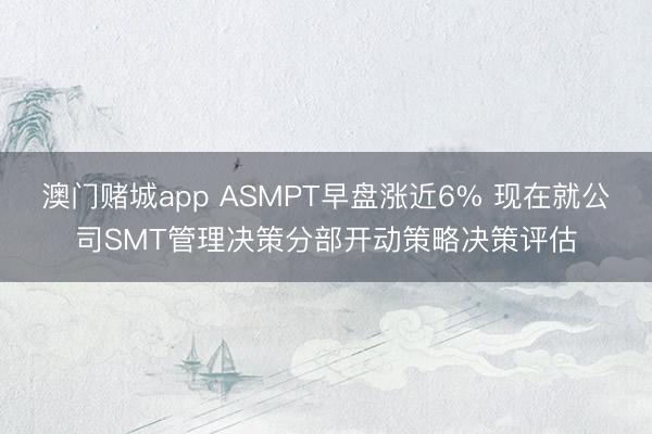 澳门赌城app ASMPT早盘涨近6% 现在就公司SMT管理决策分部开动策略决策评估
