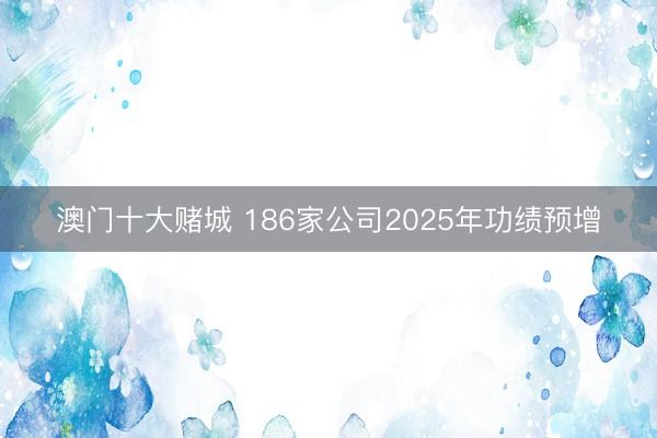 澳门十大赌城 186家公司2025年功绩预增
