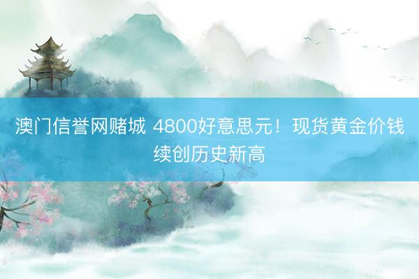 澳门信誉网赌城 4800好意思元！现货黄金价钱续创历史新高