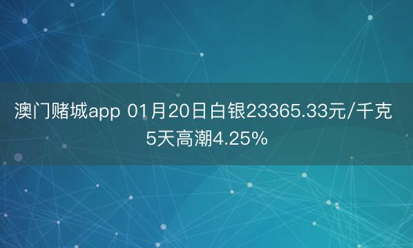澳门赌城app 01月20日白银23365.33元/千克 5天高潮4.25%