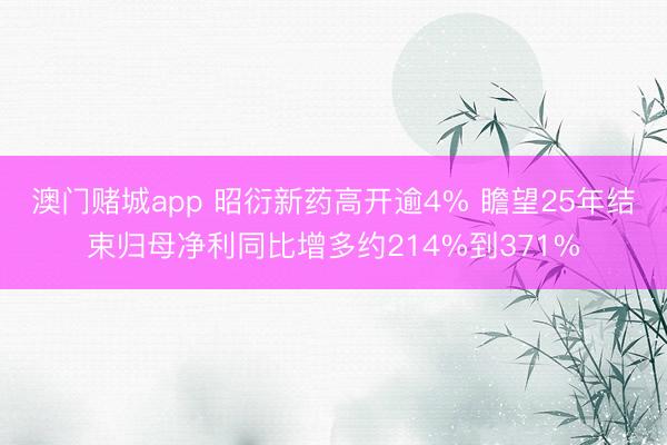 澳门赌城app 昭衍新药高开逾4% 瞻望25年结束归母净利同比增多约214%到371%