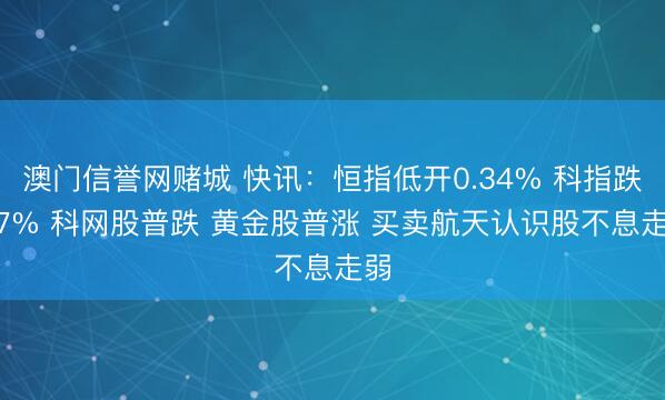 澳门信誉网赌城 快讯:恒指低开0.34% 科指跌0.7% 科网股普跌 黄金股普涨 买卖航天认识股不息走弱