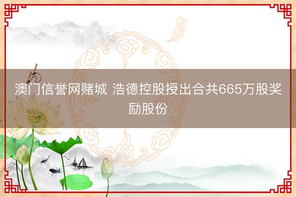 澳门信誉网赌城 浩德控股授出合共665万股奖励股份